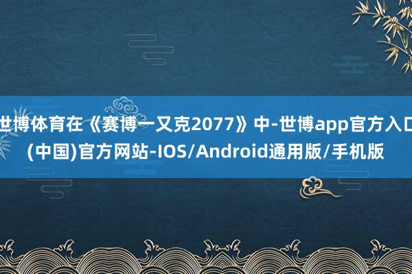 世博体育在《赛博一又克2077》中-世博app官方入口(中国)官方网站-IOS/Android通用版/手机版