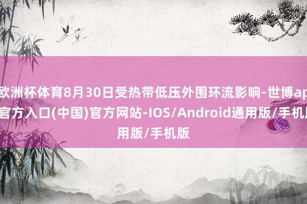 欧洲杯体育8月30日受热带低压外围环流影响-世博app官方入口(中国)官方网站-IOS/Android通用版/手机版