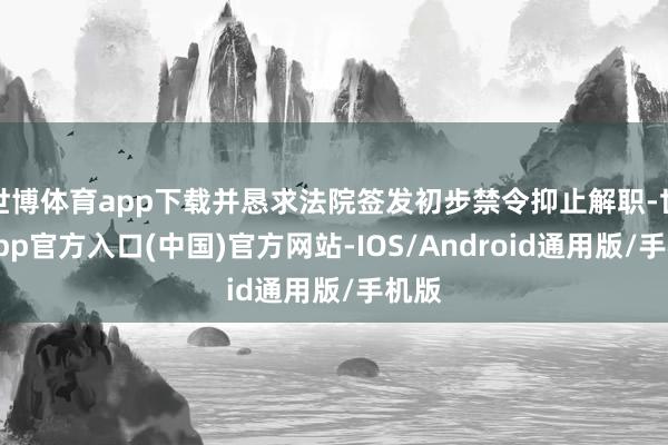世博体育app下载并恳求法院签发初步禁令抑止解职-世博app官方入口(中国)官方网站-IOS/Android通用版/手机版