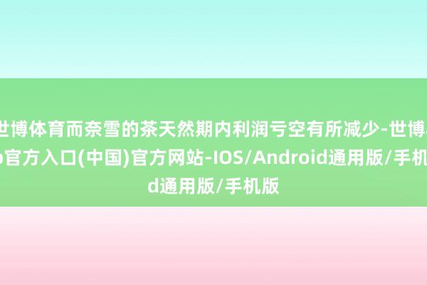 世博体育而奈雪的茶天然期内利润亏空有所减少-世博app官方入口(中国)官方网站-IOS/Android通用版/手机版