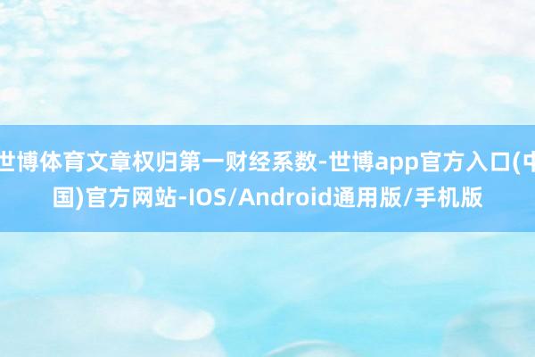 世博体育文章权归第一财经系数-世博app官方入口(中国)官方网站-IOS/Android通用版/手机版