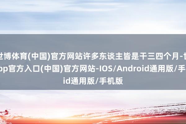 世博体育(中国)官方网站许多东谈主皆是干三四个月-世博app官方入口(中国)官方网站-IOS/Android通用版/手机版