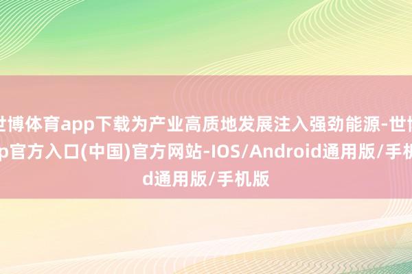 世博体育app下载为产业高质地发展注入强劲能源-世博app官方入口(中国)官方网站-IOS/Android通用版/手机版