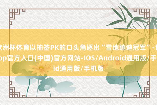 欧洲杯体育以抽签PK的口头角逐出“雪地蹦迪冠军”-世博app官方入口(中国)官方网站-IOS/Android通用版/手机版
