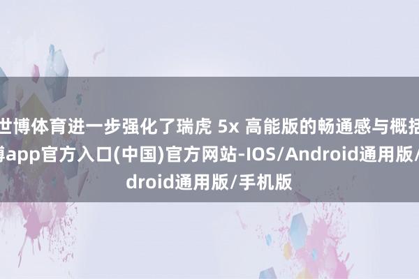 世博体育进一步强化了瑞虎 5x 高能版的畅通感与概括感-世博app官方入口(中国)官方网站-IOS/Android通用版/手机版