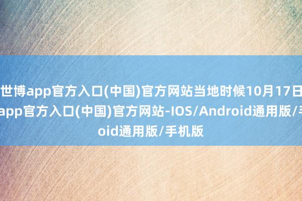 世博app官方入口(中国)官方网站当地时候10月17日-世博app官方入口(中国)官方网站-IOS/Android通用版/手机版