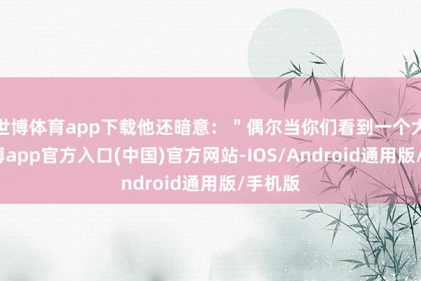 世博体育app下载他还暗意：＂偶尔当你们看到一个大佬-世博app官方入口(中国)官方网站-IOS/Android通用版/手机版