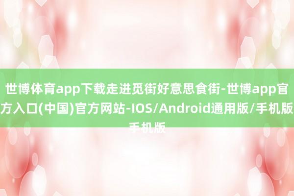 世博体育app下载　　走进觅街好意思食街-世博app官方入口(中国)官方网站-IOS/Android通用版/手机版