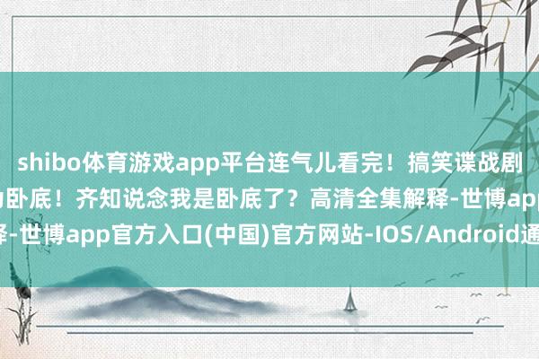 shibo体育游戏app平台连气儿看完！搞笑谍战剧《渗入》白展堂沙溢化身为卧底！齐知说念我是卧底了？高清全集解释-世博app官方入口(中国)官方网站-IOS/Android通用版/手机版