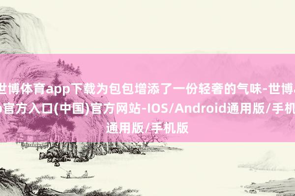 世博体育app下载为包包增添了一份轻奢的气味-世博app官方入口(中国)官方网站-IOS/Android通用版/手机版
