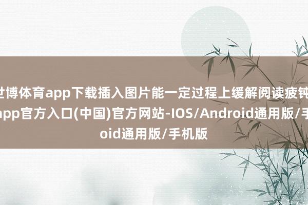 世博体育app下载插入图片能一定过程上缓解阅读疲钝-世博app官方入口(中国)官方网站-IOS/Android通用版/手机版