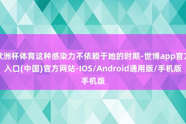 欧洲杯体育这种感染力不依赖于她的时期-世博app官方入口(中国)官方网站-IOS/Android通用版/手机版