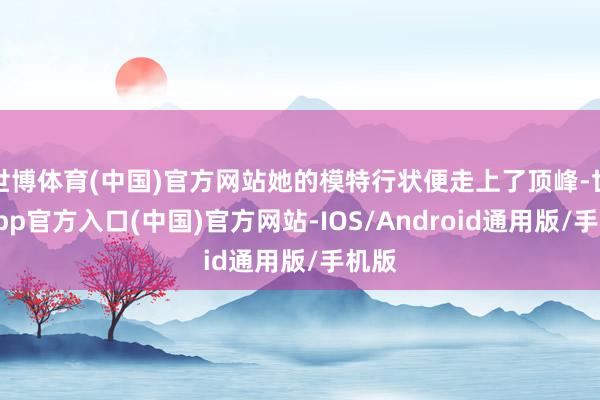 世博体育(中国)官方网站她的模特行状便走上了顶峰-世博app官方入口(中国)官方网站-IOS/Android通用版/手机版