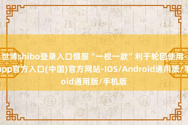 世博shibo登录入口慑服“一校一款”利于轮回使用-世博app官方入口(中国)官方网站-IOS/Android通用版/手机版