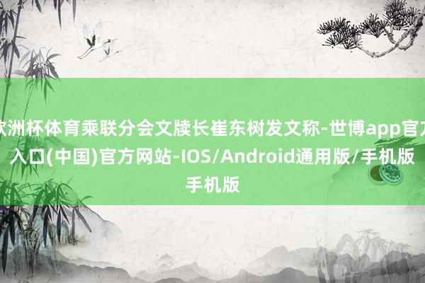 欧洲杯体育乘联分会文牍长崔东树发文称-世博app官方入口(中国)官方网站-IOS/Android通用版/手机版