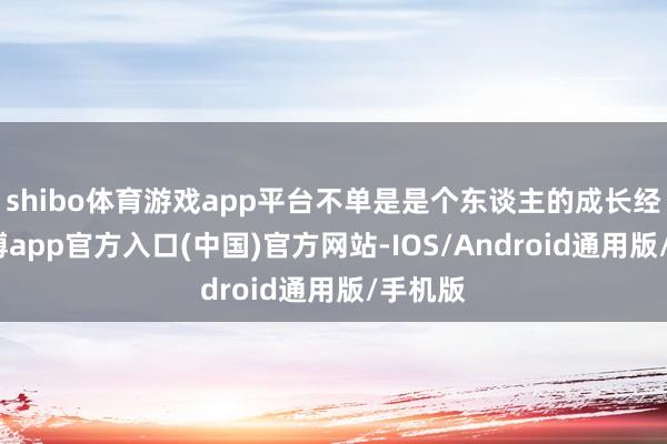 shibo体育游戏app平台不单是是个东谈主的成长经由-世博app官方入口(中国)官方网站-IOS/Android通用版/手机版