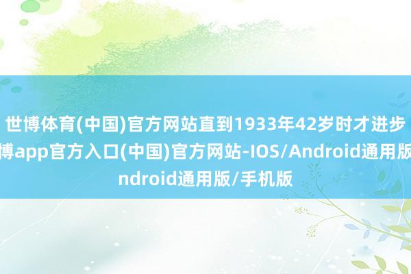 世博体育(中国)官方网站直到1933年42岁时才进步少校-世博app官方入口(中国)官方网站-IOS/Android通用版/手机版