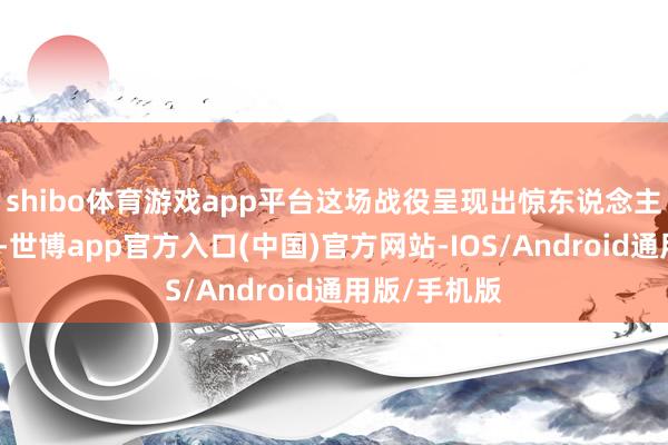 shibo体育游戏app平台这场战役呈现出惊东说念主的不合称性-世博app官方入口(中国)官方网站-IOS/Android通用版/手机版