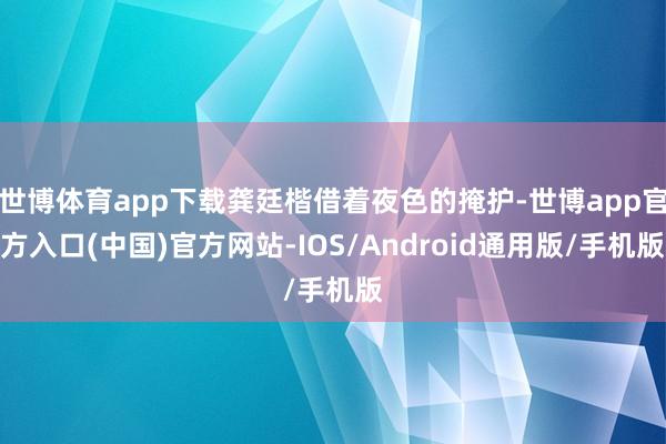 世博体育app下载龚廷楷借着夜色的掩护-世博app官方入口(中国)官方网站-IOS/Android通用版/手机版