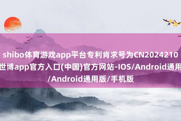 shibo体育游戏app平台专利肯求号为CN202421056281.8-世博app官方入口(中国)官方网站-IOS/Android通用版/手机版