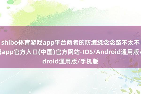 shibo体育游戏app平台两者的防缠绕念念路不太不异-世博app官方入口(中国)官方网站-IOS/Android通用版/手机版