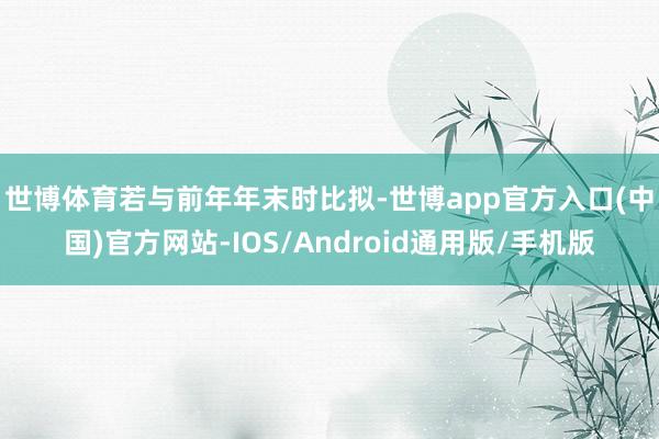 世博体育  若与前年年末时比拟-世博app官方入口(中国)官方网站-IOS/Android通用版/手机版