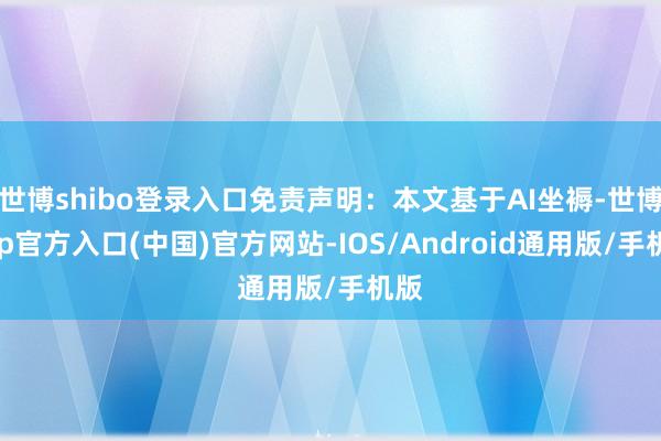 世博shibo登录入口免责声明:本文基于AI坐褥-世博app官方入口(中国)官方网站-IOS/Android通用版/手机版