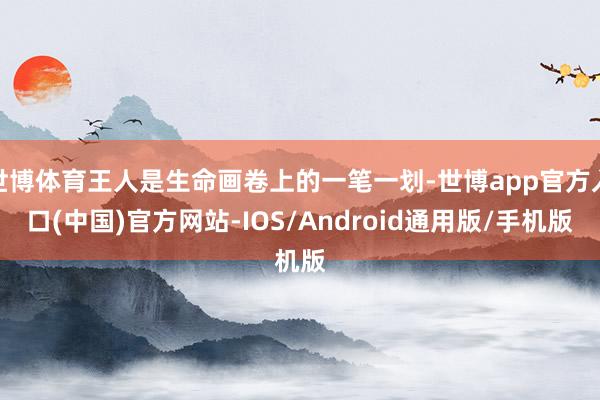 世博体育王人是生命画卷上的一笔一划-世博app官方入口(中国)官方网站-IOS/Android通用版/手机版