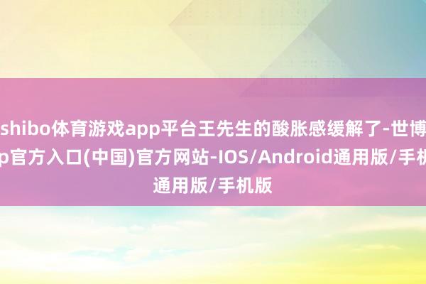 shibo体育游戏app平台王先生的酸胀感缓解了-世博app官方入口(中国)官方网站-IOS/Android通用版/手机版