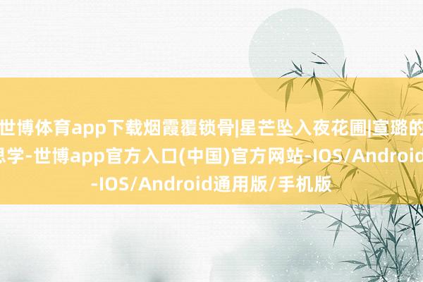 世博体育app下载烟霞覆锁骨|星芒坠入夜花圃|宣璐的秘境行走好意思学-世博app官方入口(中国)官方网站-IOS/Android通用版/手机版
