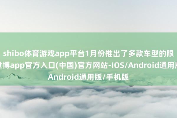 shibo体育游戏app平台1月份推出了多款车型的限时优惠-世博app官方入口(中国)官方网站-IOS/Android通用版/手机版