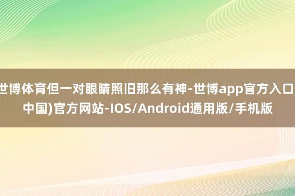 世博体育但一对眼睛照旧那么有神-世博app官方入口(中国)官方网站-IOS/Android通用版/手机版