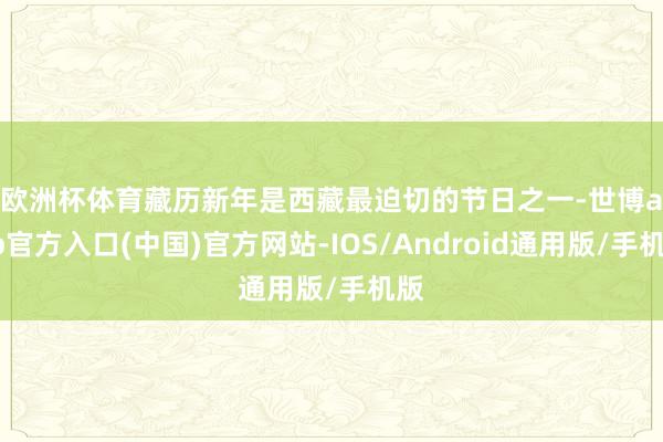 欧洲杯体育  藏历新年是西藏最迫切的节日之一-世博app官方入口(中国)官方网站-IOS/Android通用版/手机版