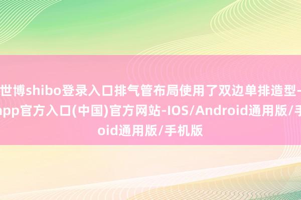 世博shibo登录入口排气管布局使用了双边单排造型-世博app官方入口(中国)官方网站-IOS/Android通用版/手机版