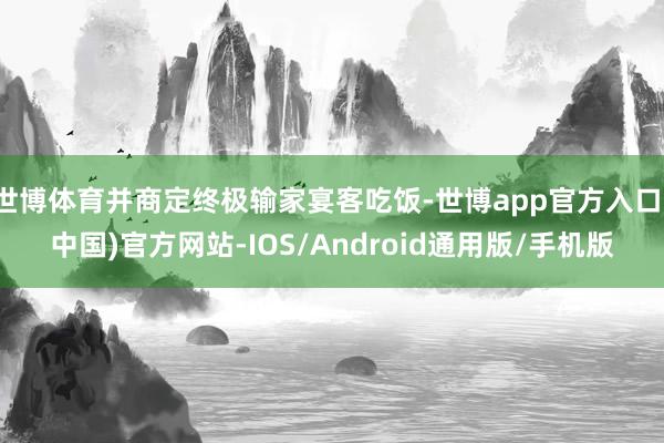 世博体育并商定终极输家宴客吃饭-世博app官方入口(中国)官方网站-IOS/Android通用版/手机版