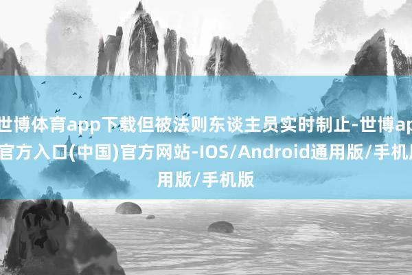 世博体育app下载但被法则东谈主员实时制止-世博app官方入口(中国)官方网站-IOS/Android通用版/手机版