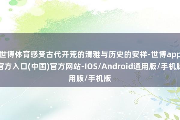 世博体育感受古代开荒的清雅与历史的安祥-世博app官方入口(中国)官方网站-IOS/Android通用版/手机版