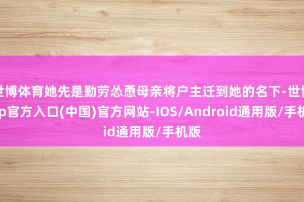 世博体育她先是勤劳怂恿母亲将户主迁到她的名下-世博app官方入口(中国)官方网站-IOS/Android通用版/手机版
