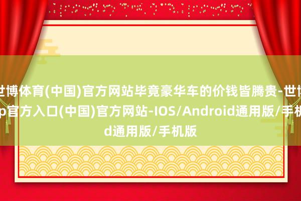 世博体育(中国)官方网站毕竟豪华车的价钱皆腾贵-世博app官方入口(中国)官方网站-IOS/Android通用版/手机版