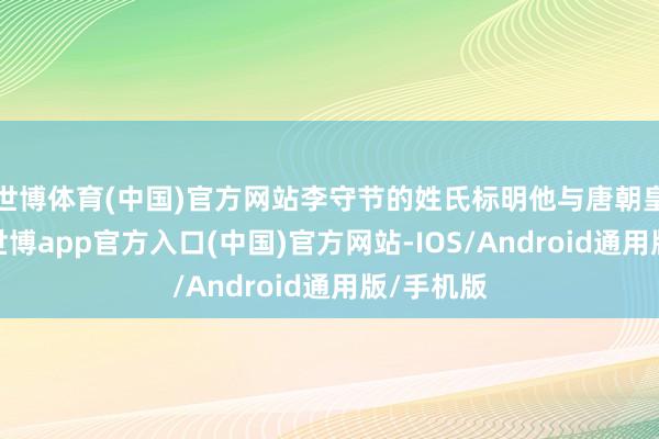 世博体育(中国)官方网站李守节的姓氏标明他与唐朝皇室干系-世博app官方入口(中国)官方网站-IOS/Android通用版/手机版