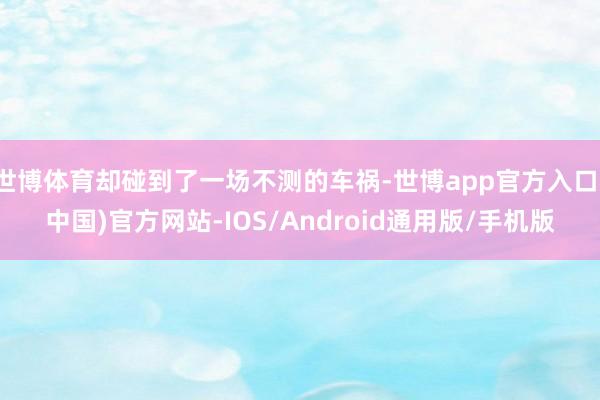 世博体育却碰到了一场不测的车祸-世博app官方入口(中国)官方网站-IOS/Android通用版/手机版