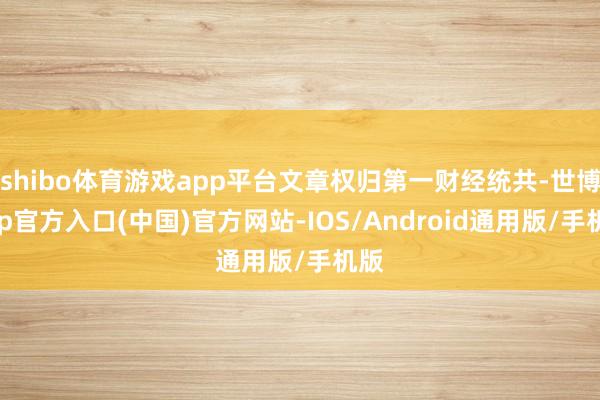 shibo体育游戏app平台文章权归第一财经统共-世博app官方入口(中国)官方网站-IOS/Android通用版/手机版