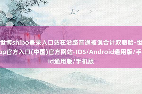 世博shibo登录入口站在沿路普通被误合计双胞胎-世博app官方入口(中国)官方网站-IOS/Android通用版/手机版