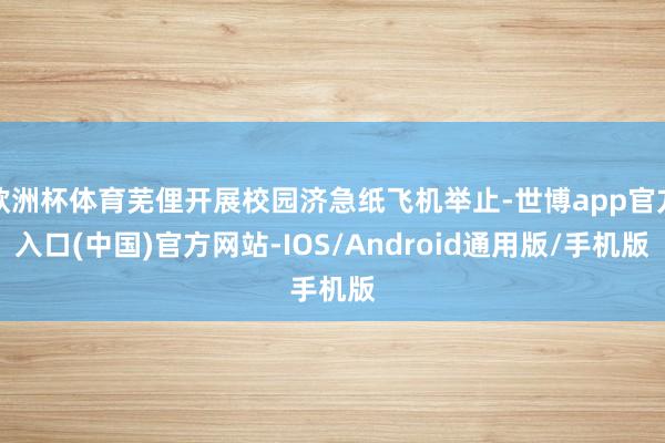 欧洲杯体育芜俚开展校园济急纸飞机举止-世博app官方入口(中国)官方网站-IOS/Android通用版/手机版