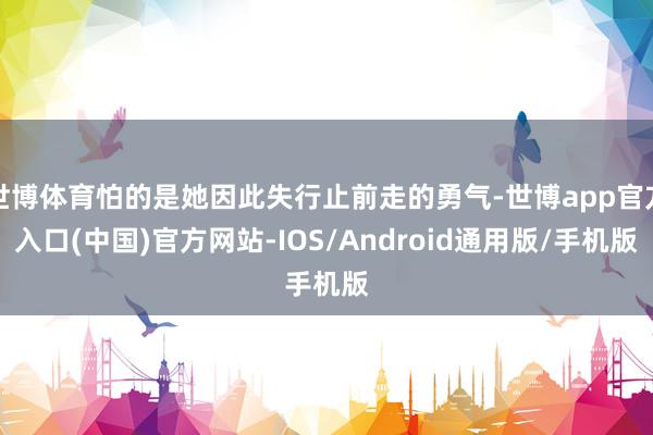 世博体育怕的是她因此失行止前走的勇气-世博app官方入口(中国)官方网站-IOS/Android通用版/手机版
