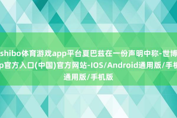 shibo体育游戏app平台夏巴兹在一份声明中称-世博app官方入口(中国)官方网站-IOS/Android通用版/手机版