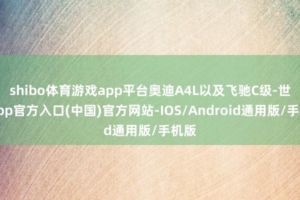 shibo体育游戏app平台奥迪A4L以及飞驰C级-世博app官方入口(中国)官方网站-IOS/Android通用版/手机版