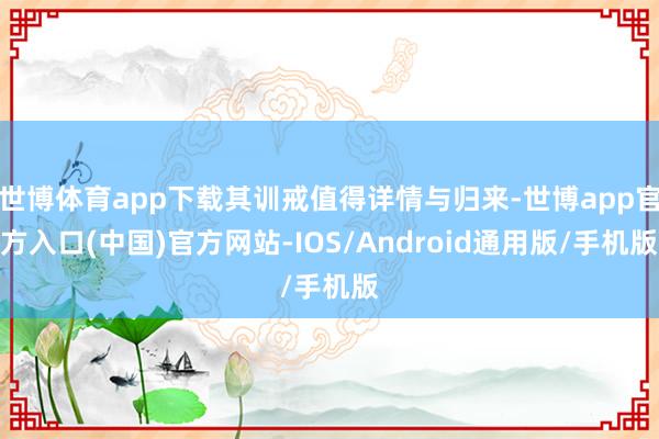 世博体育app下载其训戒值得详情与归来-世博app官方入口(中国)官方网站-IOS/Android通用版/手机版