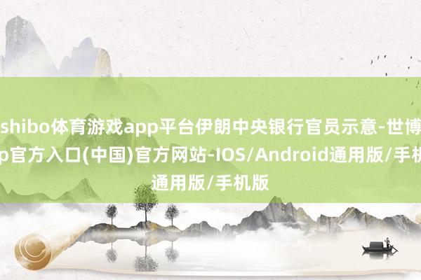shibo体育游戏app平台伊朗中央银行官员示意-世博app官方入口(中国)官方网站-IOS/Android通用版/手机版