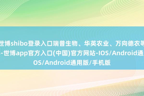 世博shibo登录入口瑞普生物、华英农业、万向德农等多股跌超2%-世博app官方入口(中国)官方网站-IOS/Android通用版/手机版